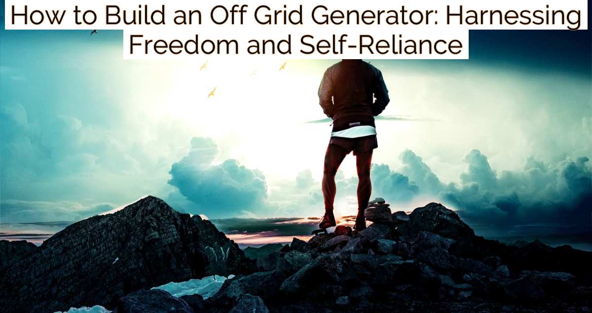 How to Build an Off Grid Generator: Harnessing Freedom and Self-Reliance