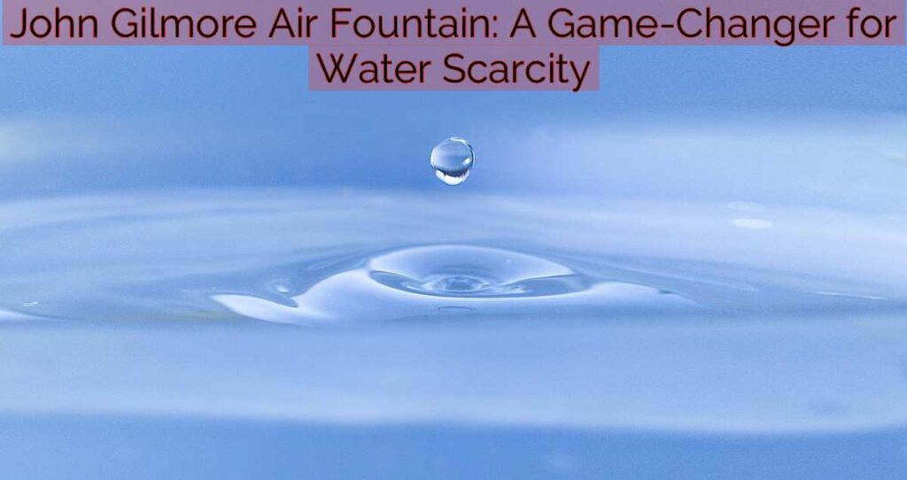 John Gilmore Air Fountain: A Game-Changer for Water Scarcity